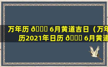 万年历 🐛 6月黄道吉日（万年历2021年日历 🍀 6月黄道吉日）